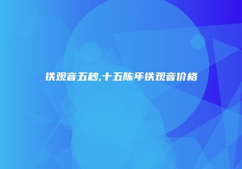 铁观音五秒,十五陈年铁观音价格