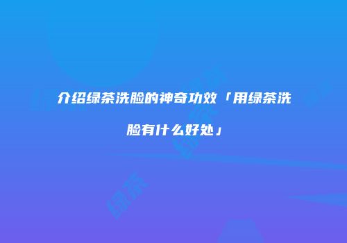 介绍绿茶洗脸的神奇功效「用绿茶洗脸有什么好处」