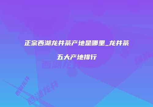 正宗西湖龙井茶产地是哪里_龙井茶五大产地排行
