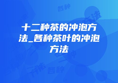 十二种茶的冲泡方法_各种茶叶的冲泡方法