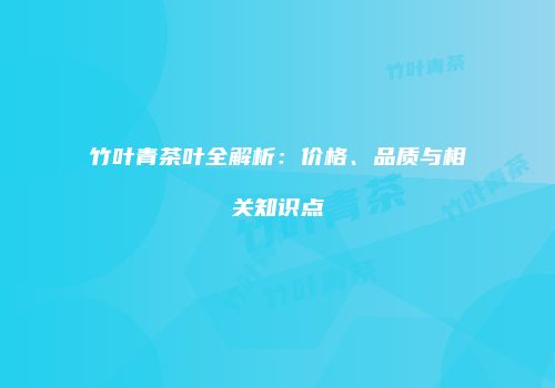 竹叶青茶叶全解析：价格、品质与相关知识点