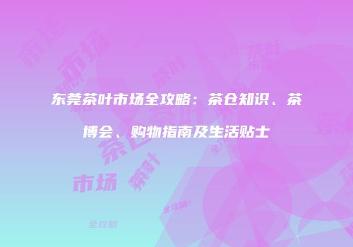 东莞茶叶市场全攻略：茶仓知识、茶博会、购物指南及生活贴士