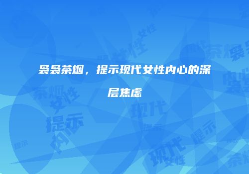 袅袅茶烟，提示现代女性内心的深层焦虑