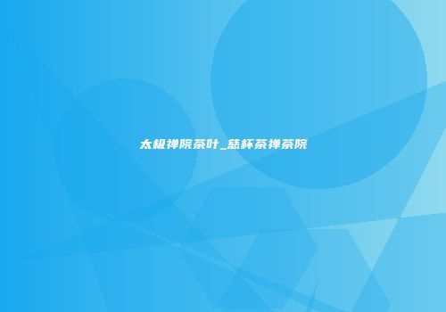 太极禅院茶叶_慈杯茶禅茶院