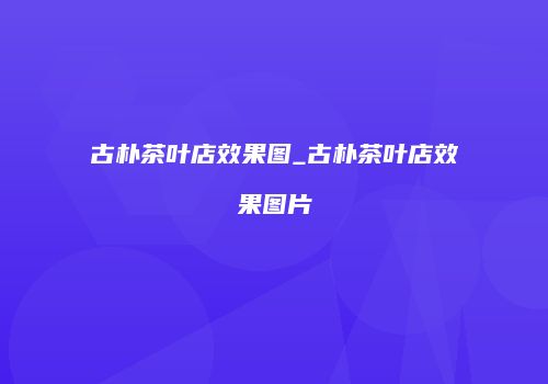 古朴茶叶店效果图_古朴茶叶店效果图片