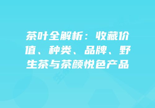 茶叶全解析：收藏价值、种类、品牌、野生茶与茶颜悦色产品