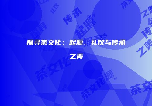 探寻茶文化：起源、礼仪与传承之美