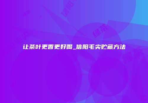让茶叶更香更好喝_信阳毛尖贮藏方法