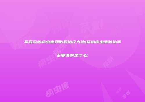 掌握茶树病虫害预防和治疗方法(茶树病虫害防治学主要讲的是什么)