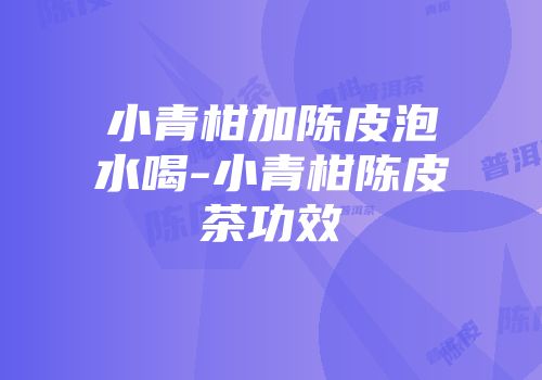 小青柑加陈皮泡水喝-小青柑陈皮茶功效