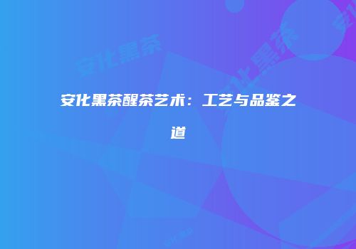 安化黑茶醒茶艺术：工艺与品鉴之道
