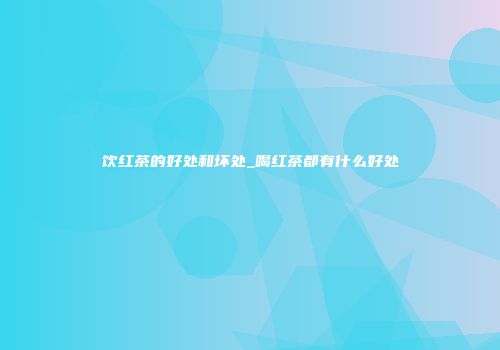 饮红茶的好处和坏处_喝红茶都有什么好处