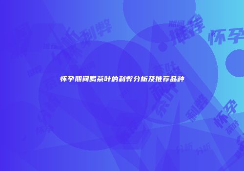 怀孕期间喝茶叶的利弊分析及推荐品种