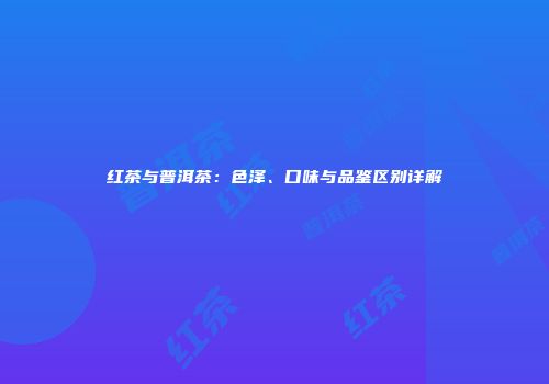 红茶与普洱茶：色泽、口味与品鉴区别详解