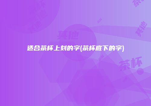 适合茶杯上刻的字(茶杯底下的字)