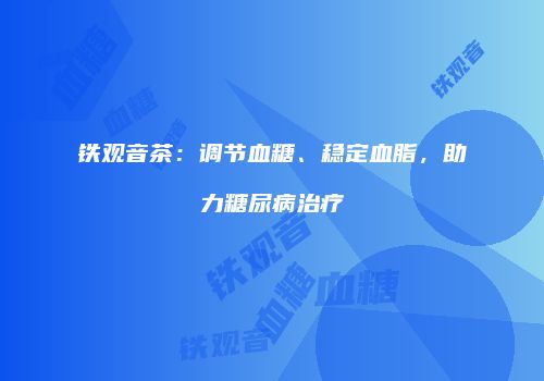 铁观音茶：调节血糖、稳定血脂，助力糖尿病治疗