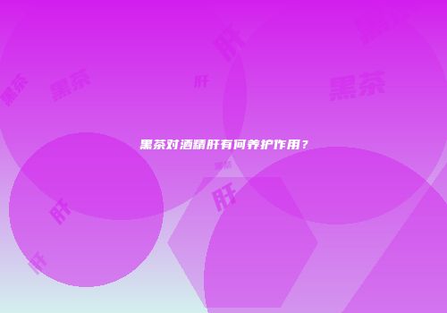 黑茶对酒精肝有何养护作用？