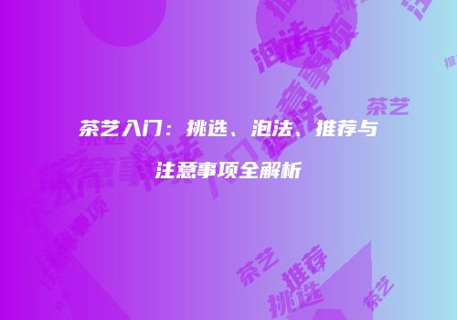 茶艺入门：挑选、泡法、推荐与注意事项全解析