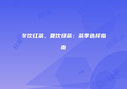 冬饮红茶，夏饮绿茶：茶季选择指南