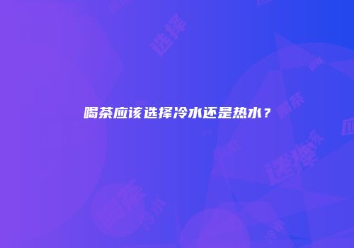 喝茶应该选择冷水还是热水？
