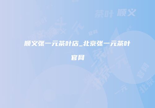 顺义张一元茶叶店_北京张一元茶叶官网