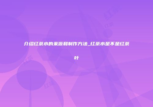 介绍红茶水的来源和制作方法_红茶水是不是红茶叶