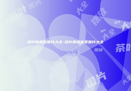 茶叶的摆放图片大全-茶叶摆放造型图片大全