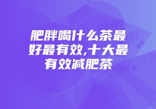 肥胖喝什么茶最好最有效,十大最有效减肥茶