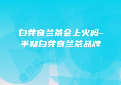 白芽奇兰茶会上火吗-平和白芽奇兰茶品牌