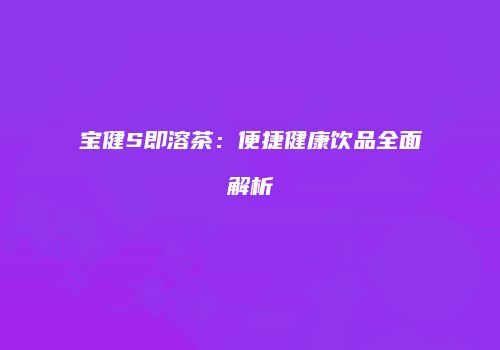 宝健S即溶茶：便捷健康饮品全面解析