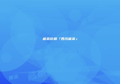 藏茶价格「四川藏茶」