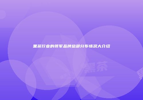 黑茶行业的领军品牌总部分布情况大介绍