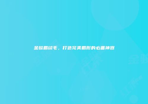 金骏眉绒毛，打造完美眉形的必备神器