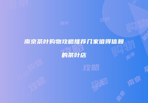 南京茶叶购物攻略推荐几家值得信赖的茶叶店