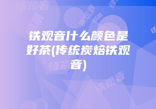 铁观音什么颜色是好茶(传统炭焙铁观音)