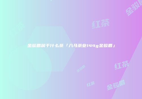 金骏眉属于什么茶「八马茶业144g金骏眉」