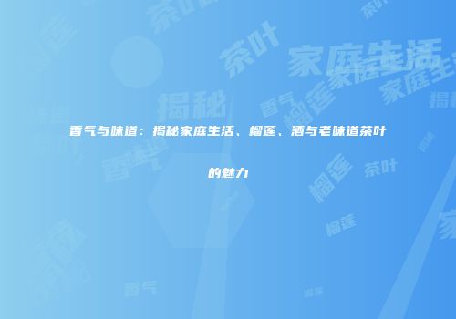 香气与味道：揭秘家庭生活、榴莲、酒与老味道茶叶的魅力