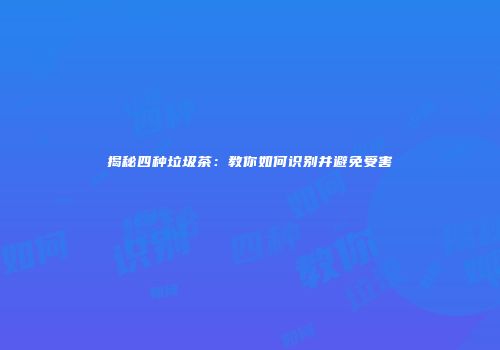 揭秘四种垃圾茶：教你如何识别并避免受害