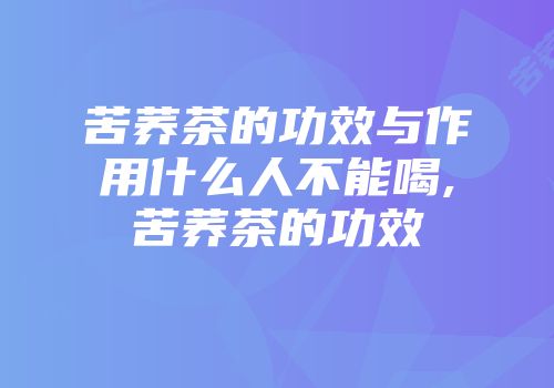 苦荞茶的功效与作用什么人不能喝,苦荞茶的功效
