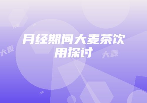 月经期间大麦茶饮用探讨