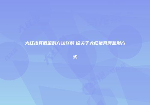 大红袍真假鉴别方法详解,论关于大红袍真假鉴别方式