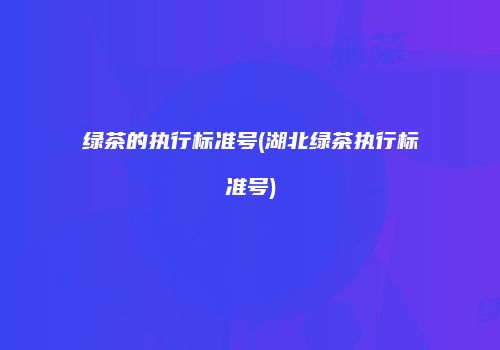 绿茶的执行标准号(湖北绿茶执行标准号)