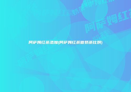 阿萨姆红茶添加(阿萨姆红茶做奶茶比例)