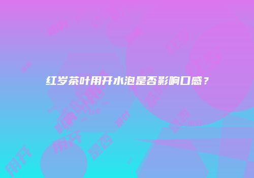 红岁茶叶用开水泡是否影响口感？