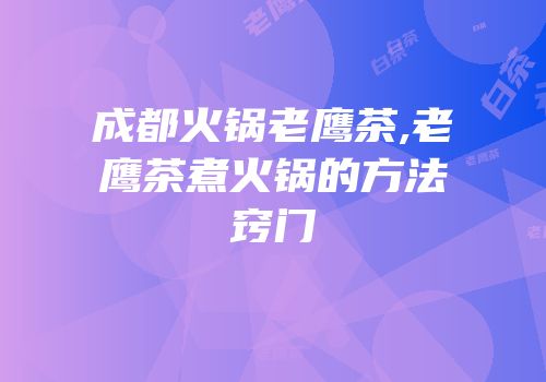 成都火锅老鹰茶,老鹰茶煮火锅的方法窍门