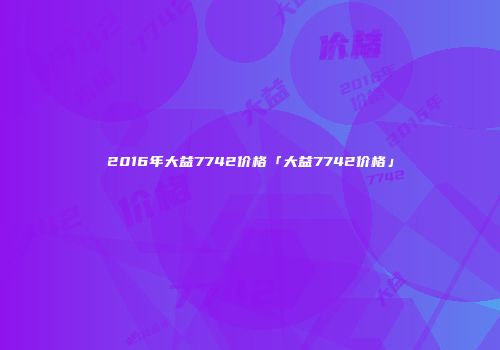 2016年大益7742价格「大益7742价格」