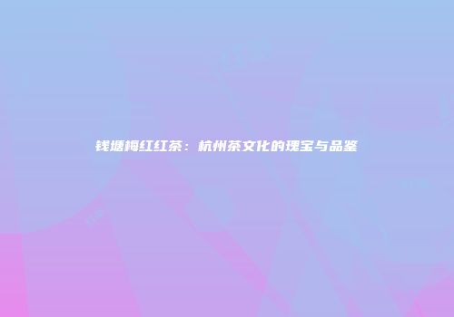 钱塘梅红红茶：杭州茶文化的瑰宝与品鉴