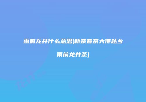 雨前龙井什么意思(新茶春茶大佛越乡雨前龙井茶)