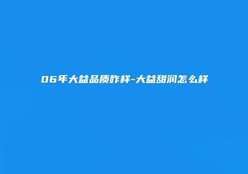 06年大益品质咋样-大益甜润怎么样