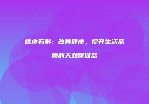 铁皮石斛：改善健康，提升生活品质的天然保健品